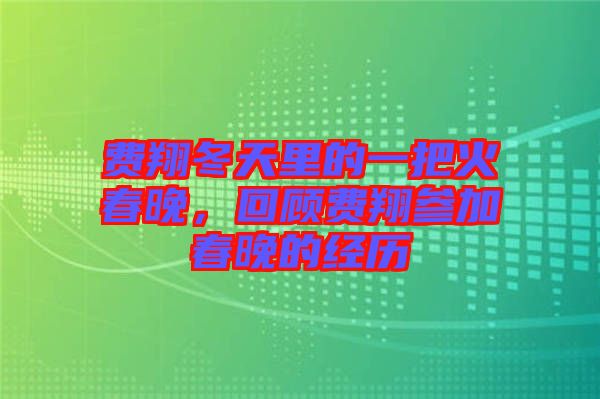 費翔冬天里的一把火春晚,回顧費翔參加春晚的經歷