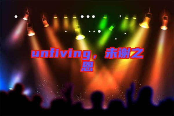 unfiving，未謝之恩