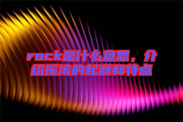 rock是什么意思,介紹搖滾的起源和特點(diǎn)