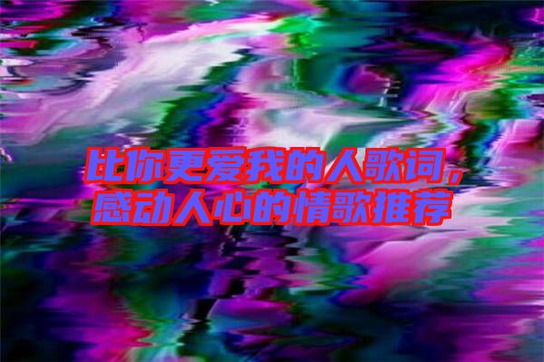 比你更愛我的人歌詞,感動人心的情歌推薦