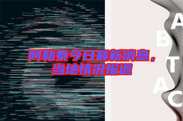 阿勒泰今日最新消息,當地情況報道