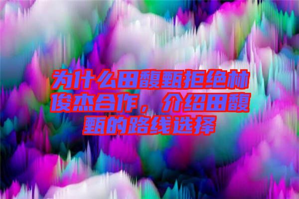 為什么田馥甄拒絕林俊杰合作，介紹田馥甄的路線選擇