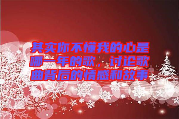 其實(shí)你不懂我的心是哪一年的歌,討論歌曲背后的情感和故事