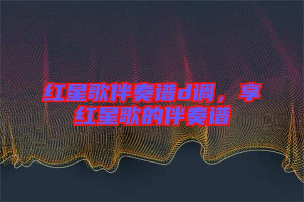 紅星歌伴奏譜d調(diào),享紅星歌的伴奏譜