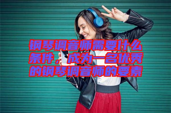 鋼琴調(diào)音師需要什么條件,成為一名優(yōu)秀的鋼琴調(diào)音師的要素