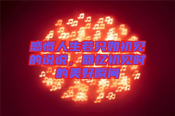 感慨人生若只如初見的說(shuō)說(shuō)，回憶初見時(shí)的美好瞬間