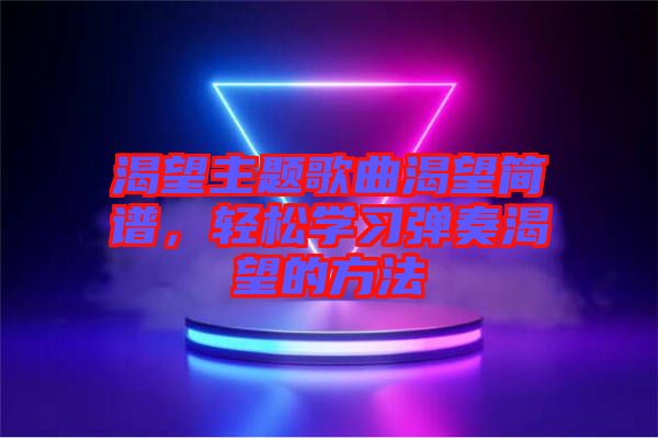 渴望主題歌曲渴望簡譜,輕松學習彈奏渴望的方法