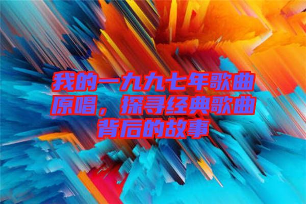 我的一九九七年歌曲原唱,探尋經(jīng)典歌曲背后的故事