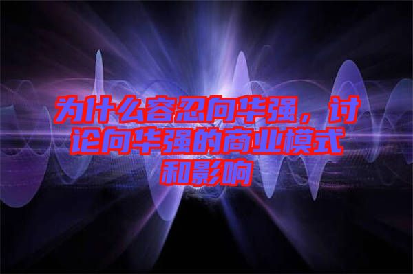 為什么容忍向華強,討論向華強的商業(yè)模式和影響