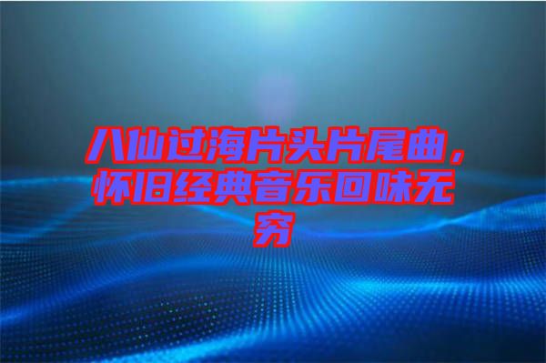 八仙過海片頭片尾曲,懷舊經(jīng)典音樂回味無窮