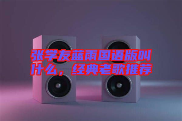 張學(xué)友藍雨國語版叫什么,經(jīng)典老歌推薦