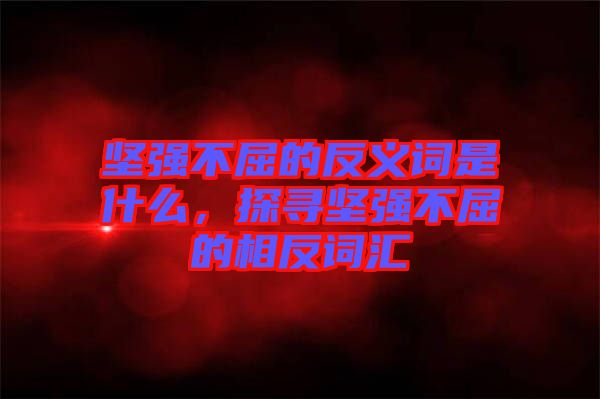 堅(jiān)強(qiáng)不屈的反義詞是什么,探尋堅(jiān)強(qiáng)不屈的相反詞匯