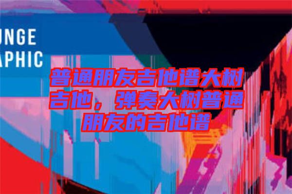 普通朋友吉他譜大樹吉他,彈奏大樹普通朋友的吉他譜