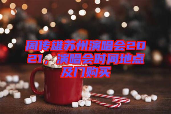 周傳雄蘇州演唱會2021,演唱會時間地點及門購買