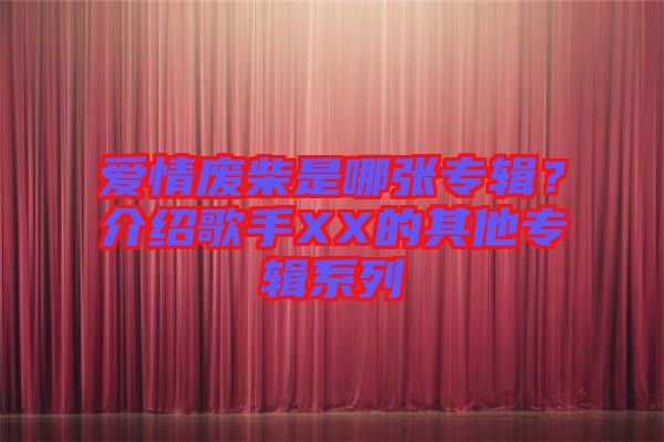 愛情廢柴是哪張專輯?介紹歌手XX的其他專輯系列