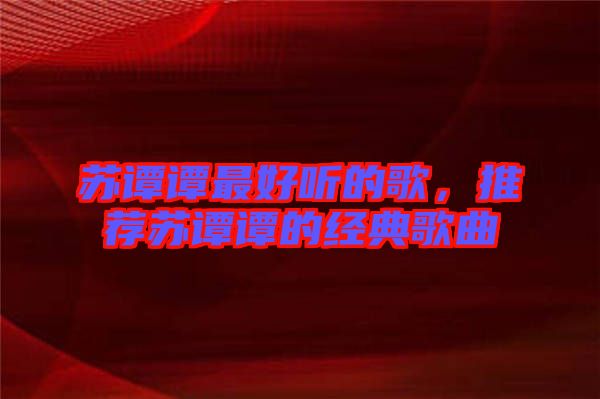 蘇譚譚最好聽的歌,推薦蘇譚譚的經(jīng)典歌曲