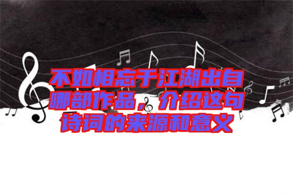 不如相忘于江湖出自哪部作品，介紹這句詩詞的來源和意義