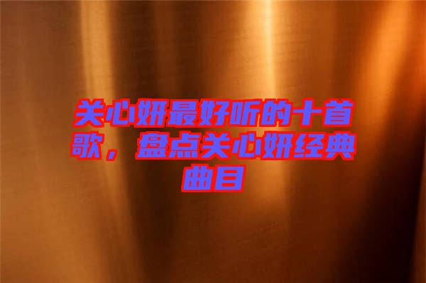 關心妍最好聽的十首歌，盤點關心妍經典曲目