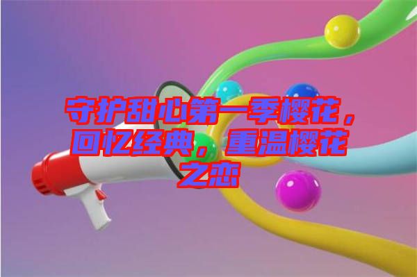 守護(hù)甜心第一季櫻花,回憶經(jīng)典,重溫櫻花之戀
