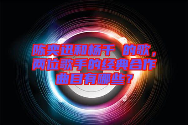 陳奕迅和楊千嬅的歌，兩位歌手的經典合作曲目有哪些？