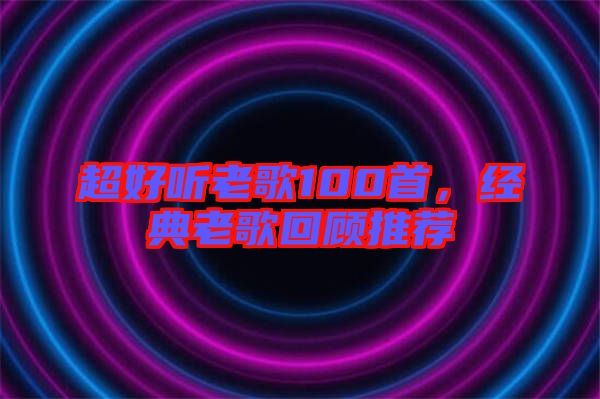 超好聽老歌100首,經(jīng)典老歌回顧推薦