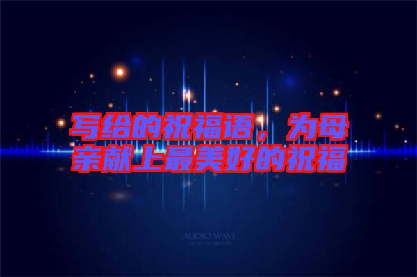 寫給的祝福語，為母親獻上最美好的祝福