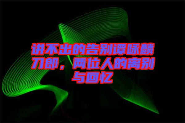 講不出的告別譚詠麟刀郎，兩位人的離別與回憶