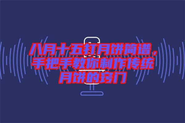 八月十五打月餅簡(jiǎn)譜,手把手教你制作傳統(tǒng)月餅的竅門