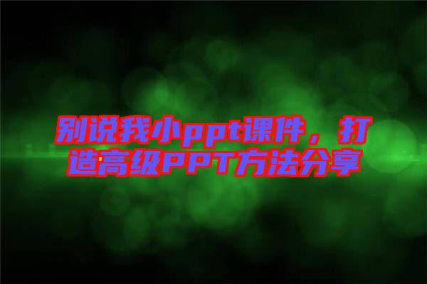 別說我小ppt課件，打造高級PPT方法分享