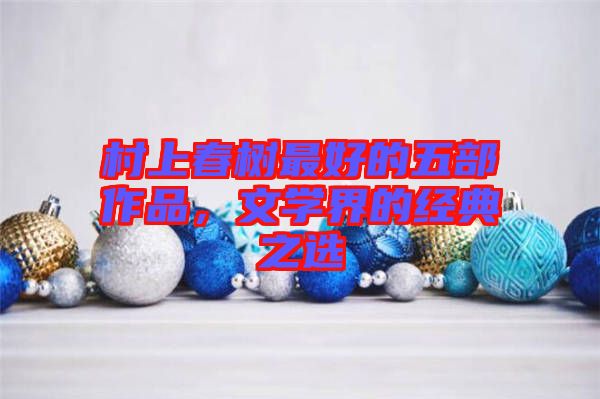 村上春樹最好的五部作品，文學(xué)界的經(jīng)典之選