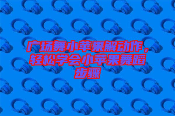 廣場舞小蘋果解動作，輕松學會小蘋果舞蹈步驟