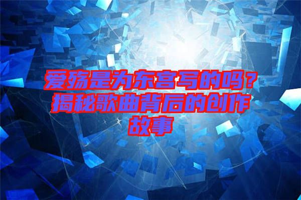 愛殤是為東宮寫的嗎？揭秘歌曲背后的創作故事