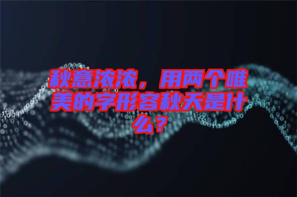秋意濃濃，用兩個唯美的字形容秋天是什么？