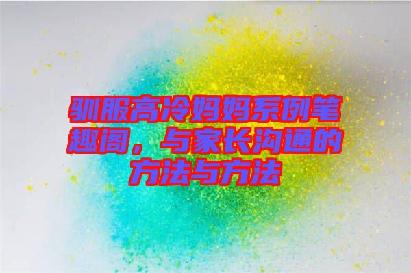 馴服高冷媽媽系例筆趣閣，與家長溝通的方法與方法