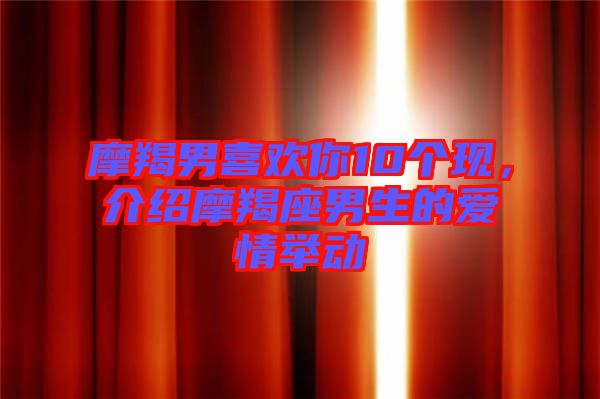 摩羯男喜歡你10個現，介紹摩羯座男生的愛情舉動