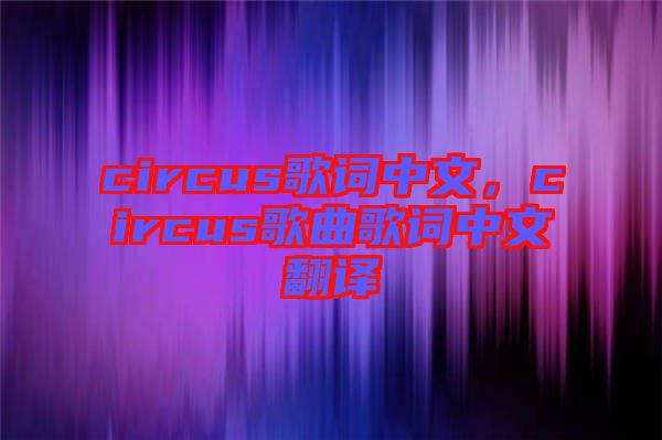 circus歌詞中文，circus歌曲歌詞中文翻譯