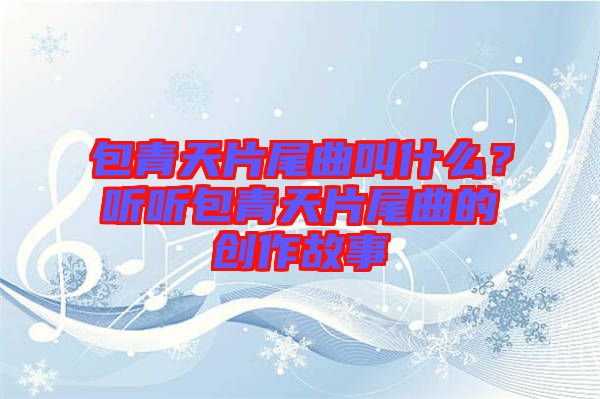 包青天片尾曲叫什么？聽聽包青天片尾曲的創作故事