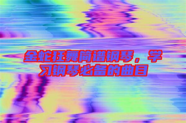 金蛇狂舞簡譜鋼琴，學習鋼琴必備的曲目