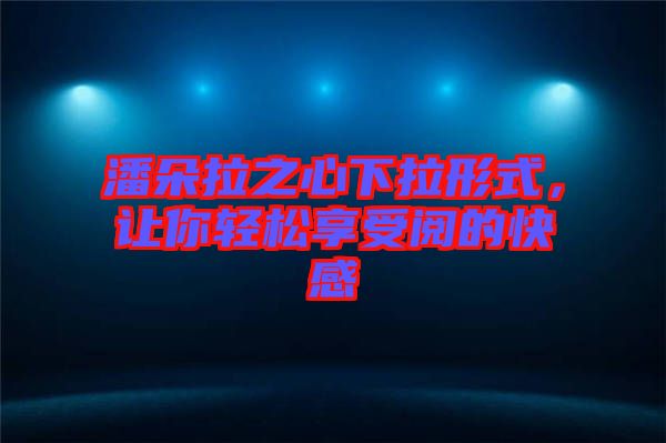 潘朵拉之心下拉形式，讓你輕松享受閱的快感