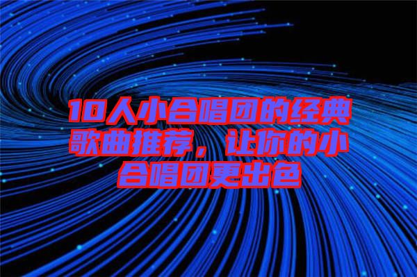 10人小合唱團的經典歌曲推薦,讓你的小合唱團更出色