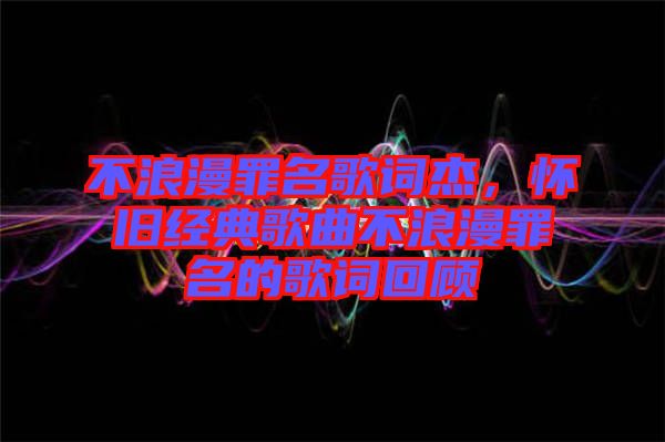 不浪漫罪名歌詞杰，懷舊經典歌曲不浪漫罪名的歌詞回顧