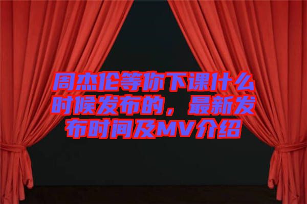 周杰倫等你下課什么時候發(fā)布的,最新發(fā)布時間及MV介紹