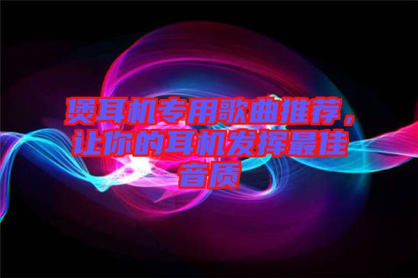 煲耳機專用歌曲推薦,讓你的耳機發(fā)揮最佳音質