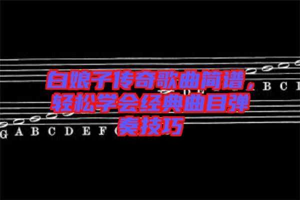 白娘子傳奇歌曲簡譜，輕松學會經(jīng)典曲目彈奏技巧