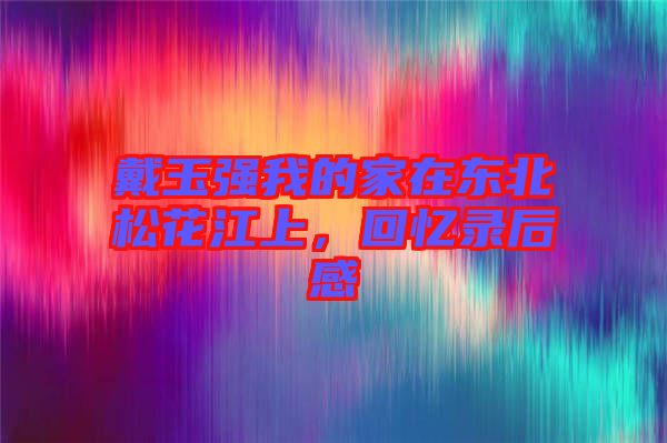 戴玉強我的家在東北松花江上，回憶錄后感