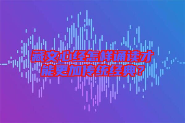 藏文心經怎樣誦讀才能更加傳統經典？
