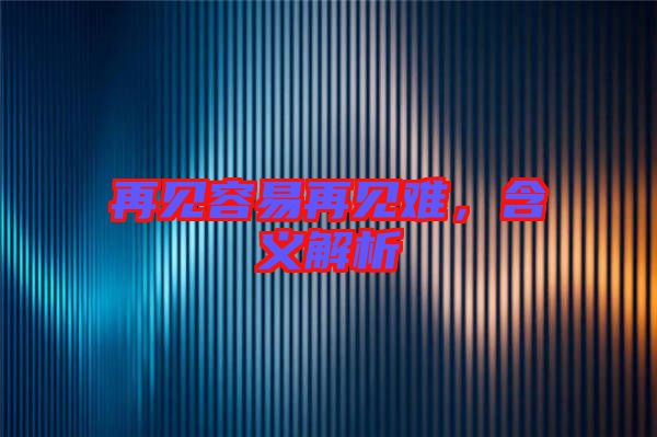 再見(jiàn)容易再見(jiàn)難,含義解析