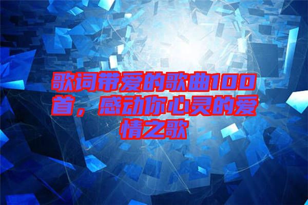 歌詞帶愛(ài)的歌曲100首，感動(dòng)你心靈的愛(ài)情之歌