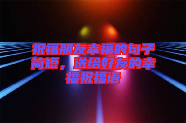 祝福朋友幸福的句子簡短，送給好友的幸福祝福語