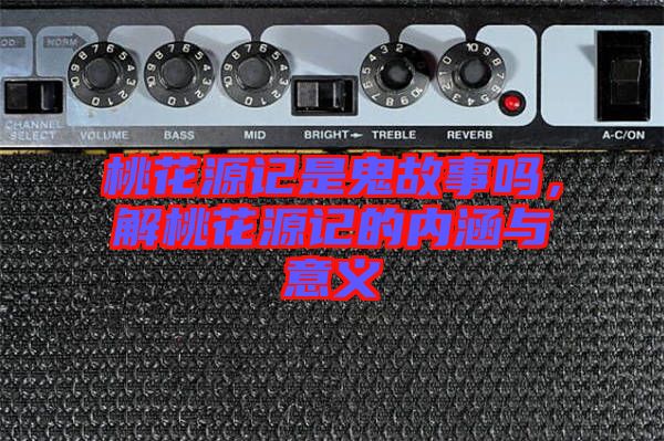 桃花源記是鬼故事嗎，解桃花源記的內涵與意義